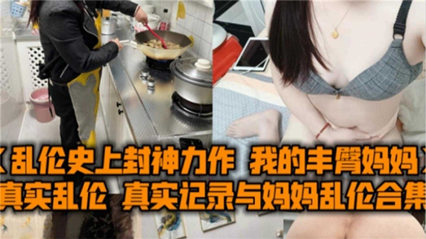 真实记录与妈妈乱伦合集，我的丰臀妈妈被爆操内射